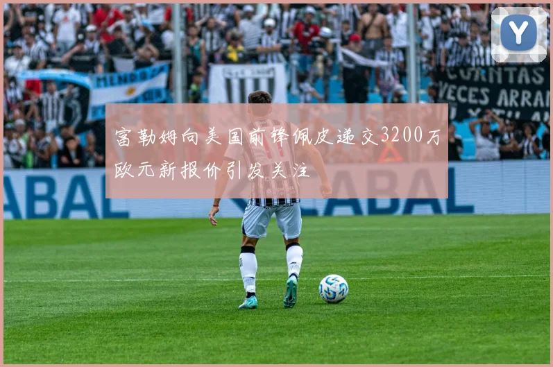 富勒姆向美国前锋佩皮递交3200万欧元新报价引发关注