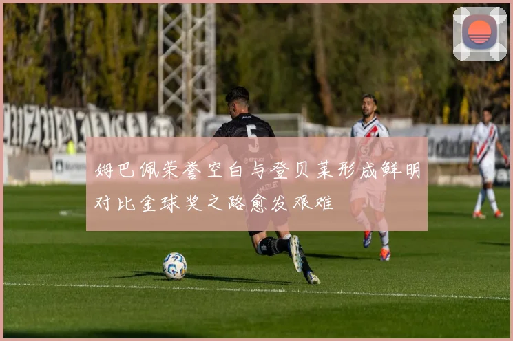 姆巴佩荣誉空白与登贝莱形成鲜明对比金球奖之路愈发艰难