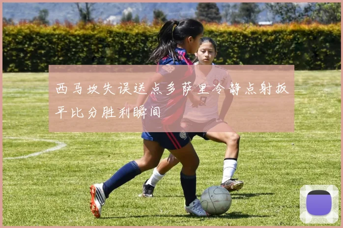 西马坎失误送点多萨里冷静点射扳平比分胜利瞬间