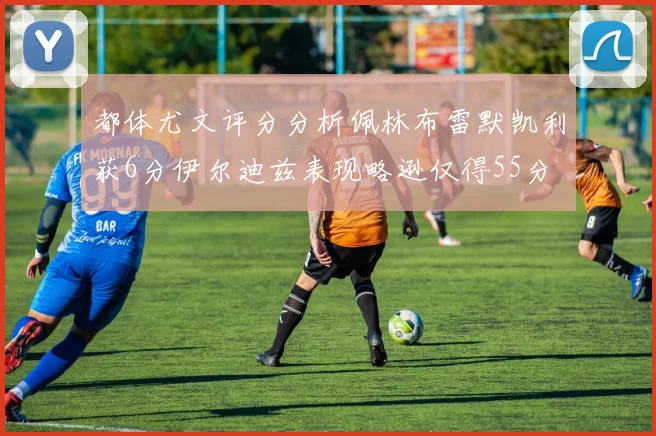 都体尤文评分分析佩林布雷默凯利获6分伊尔迪兹表现略逊仅得55分