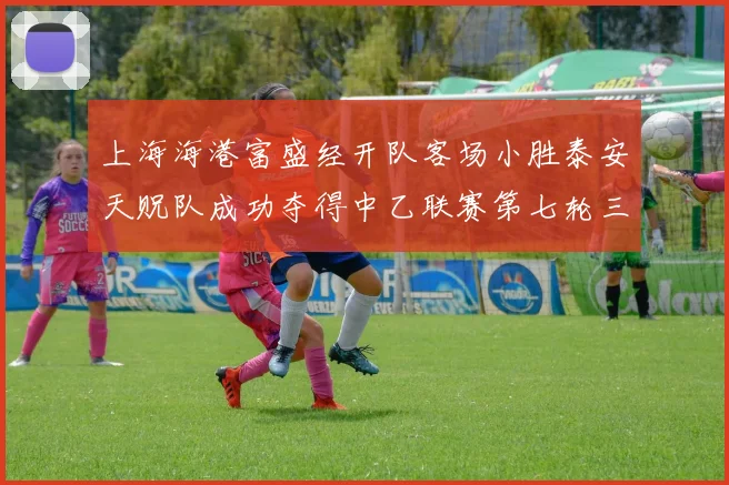 上海海港富盛经开队客场小胜泰安天贶队成功夺得中乙联赛第七轮三分