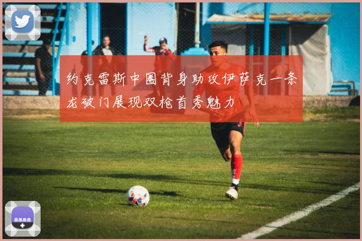 约克雷斯中圈背身助攻伊萨克一条龙破门展现双枪首秀魅力