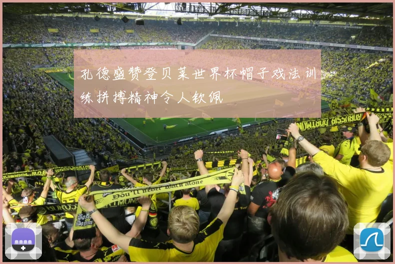 孔德盛赞登贝莱世界杯帽子戏法训练拼搏精神令人钦佩
