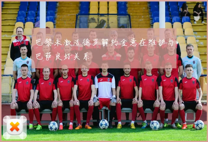 巴黎未激活德罗解约金意在维护与巴萨良好关系