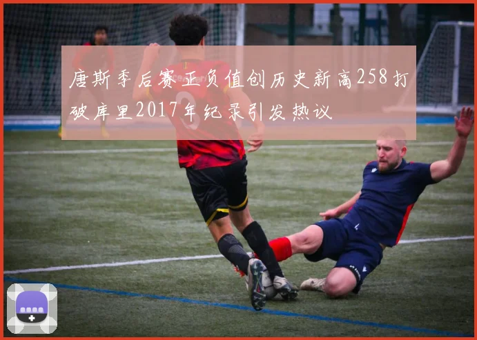 唐斯季后赛正负值创历史新高258打破库里2017年纪录引发热议