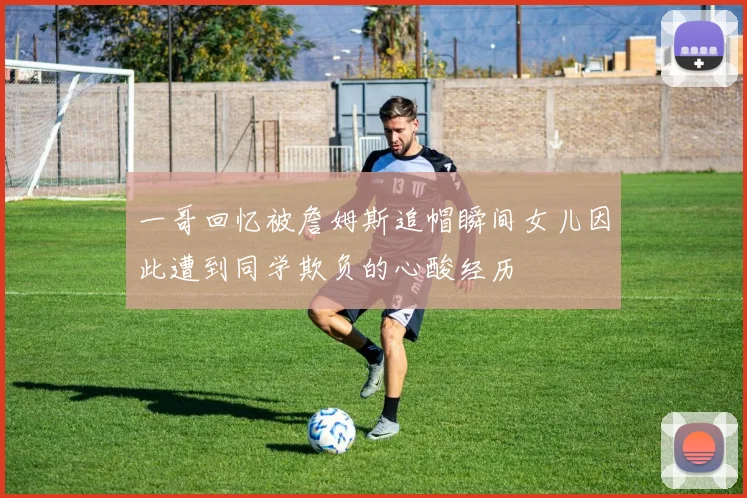 一哥回忆被詹姆斯追帽瞬间女儿因此遭到同学欺负的心酸经历