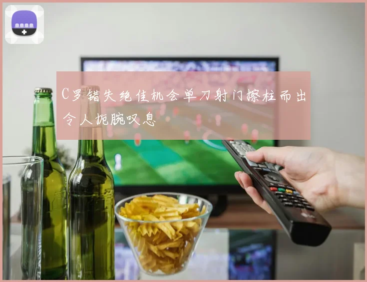 C罗错失绝佳机会单刀射门擦柱而出令人扼腕叹息