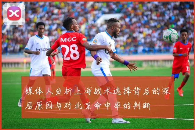 媒体人分析上海战术选择背后的深层原因与对北京命中率的判断