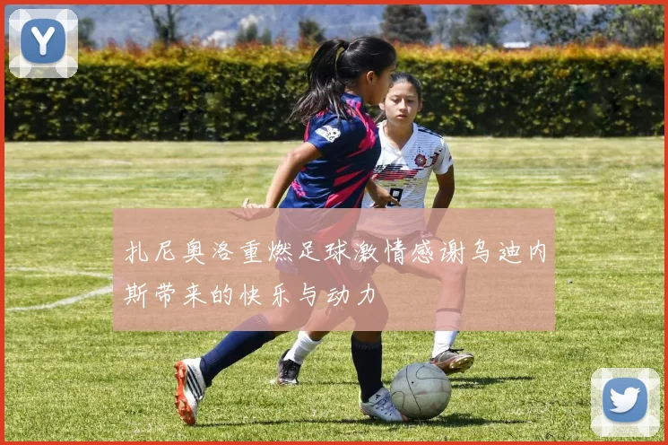 扎尼奥洛重燃足球激情感谢乌迪内斯带来的快乐与动力