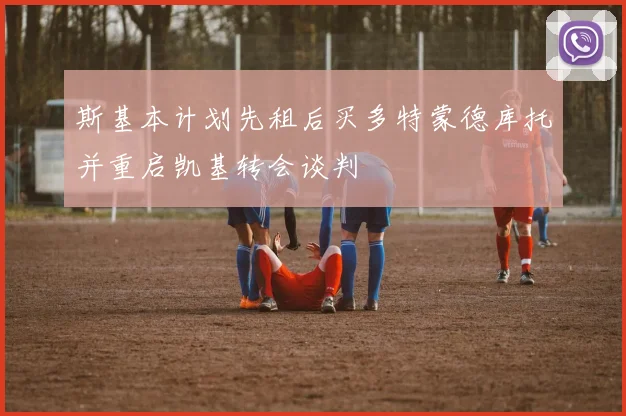 斯基本计划先租后买多特蒙德库托并重启凯基转会谈判