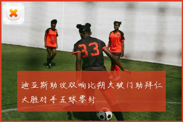 迪亚斯助攻双响比朔夫破门助拜仁大胜对手五球零封