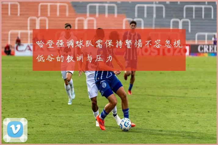 哈登强调球队需保持警惕不容忽视低谷的教训与压力