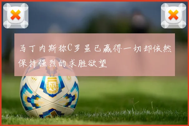 马丁内斯称C罗虽已赢得一切却依然保持强烈的求胜欲望