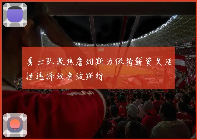 勇士队聚焦詹姆斯为保持薪资灵活性选择放弃波斯特