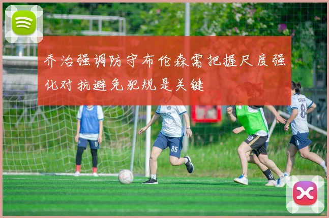 乔治强调防守布伦森需把握尺度强化对抗避免犯规是关键