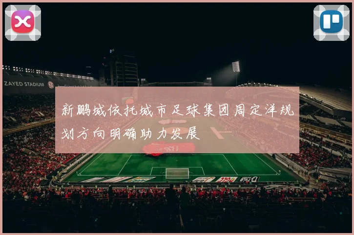 新鹏城依托城市足球集团周定洋规划方向明确助力发展