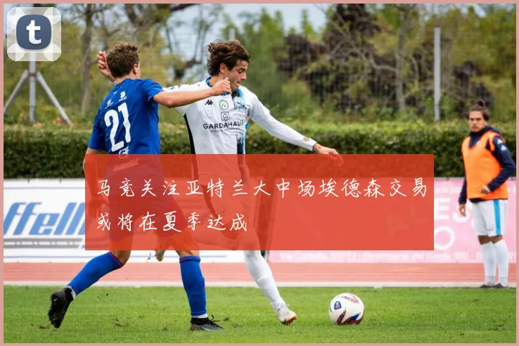 马竞关注亚特兰大中场埃德森交易或将在夏季达成