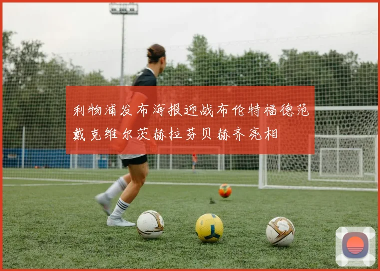 利物浦发布海报迎战布伦特福德范戴克维尔茨赫拉芬贝赫齐亮相