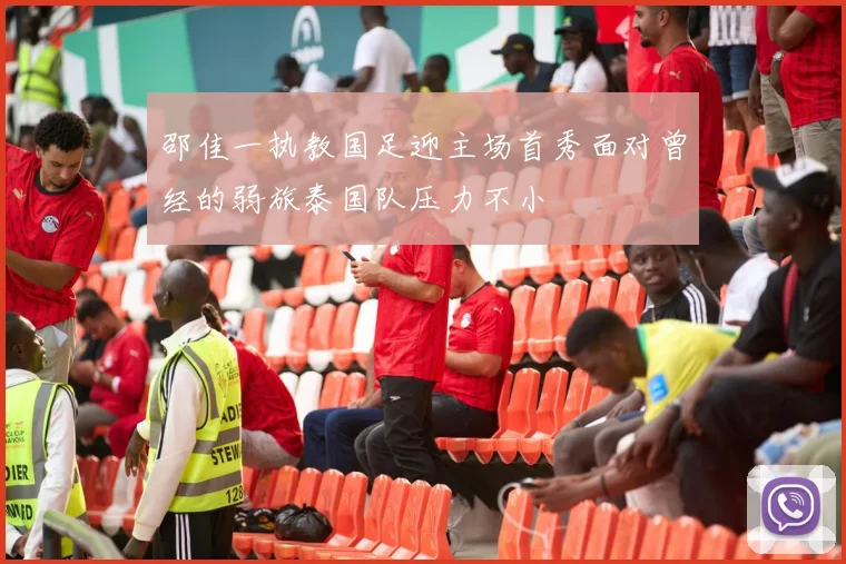 邵佳一执教国足迎主场首秀面对曾经的弱旅泰国队压力不小