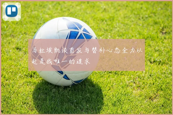 马杜埃凯谈首发与替补心态全力以赴是我唯一的追求