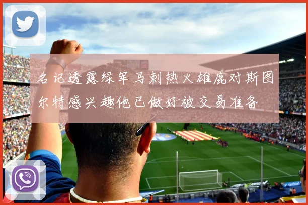 名记透露绿军马刺热火雄鹿对斯图尔特感兴趣他已做好被交易准备