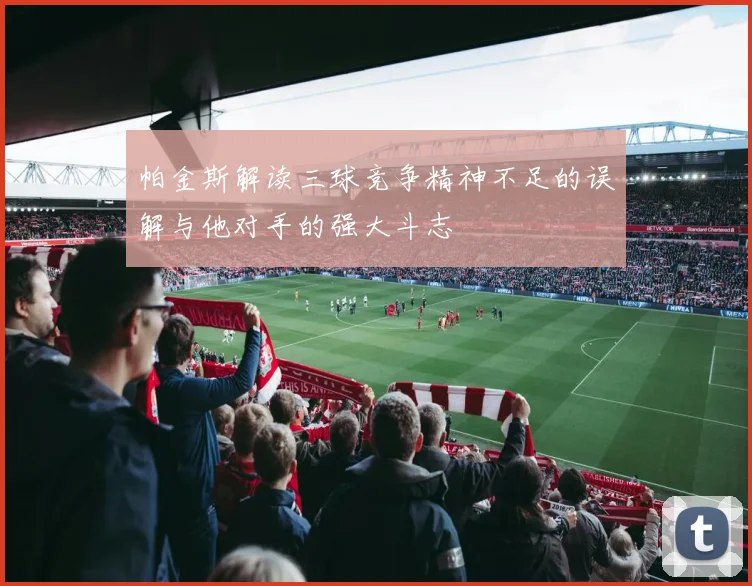 帕金斯解读三球竞争精神不足的误解与他对手的强大斗志