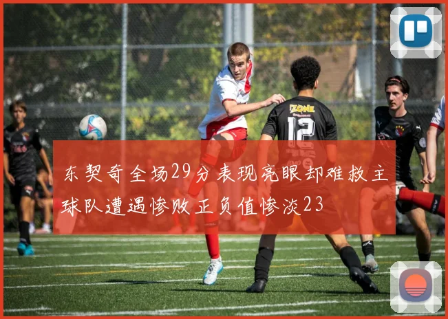 东契奇全场29分表现亮眼却难救主球队遭遇惨败正负值惨淡23