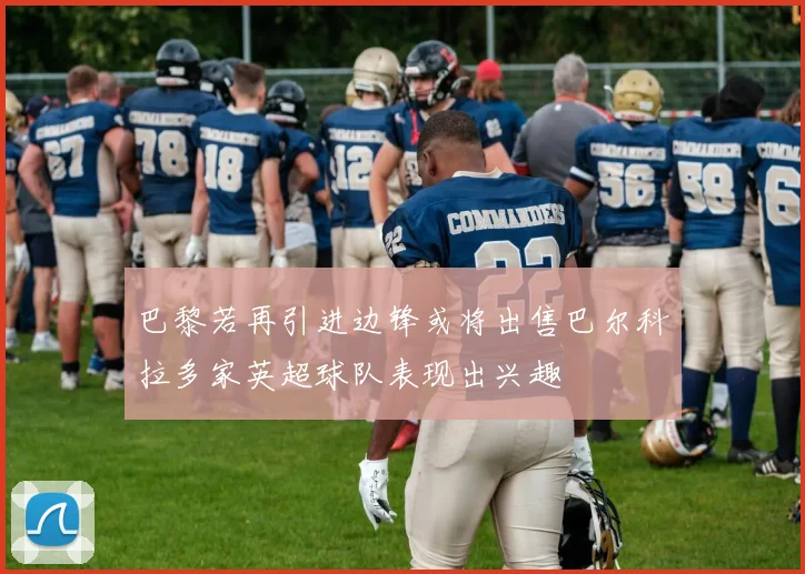 巴黎若再引进边锋或将出售巴尔科拉多家英超球队表现出兴趣