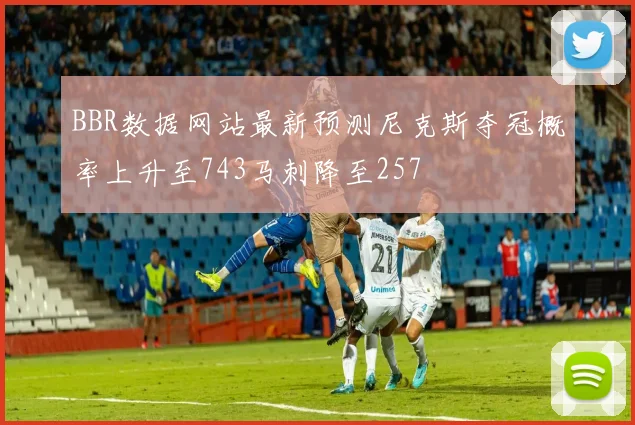 BBR数据网站最新预测尼克斯夺冠概率上升至743马刺降至257