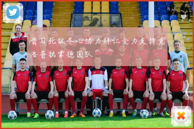 昔日死敌齐心协力拜仁全力支持克洛普执掌德国队