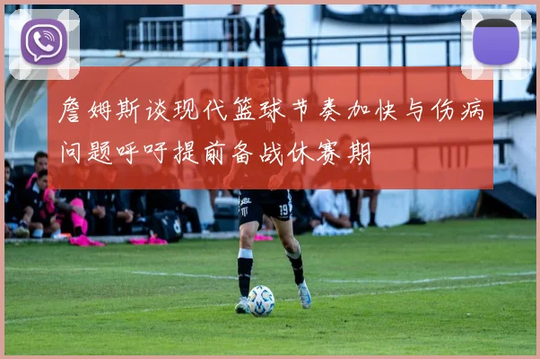 詹姆斯谈现代篮球节奏加快与伤病问题呼吁提前备战休赛期