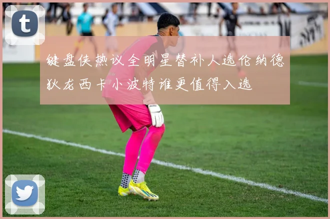 键盘侠热议全明星替补人选伦纳德狄龙西卡小波特谁更值得入选