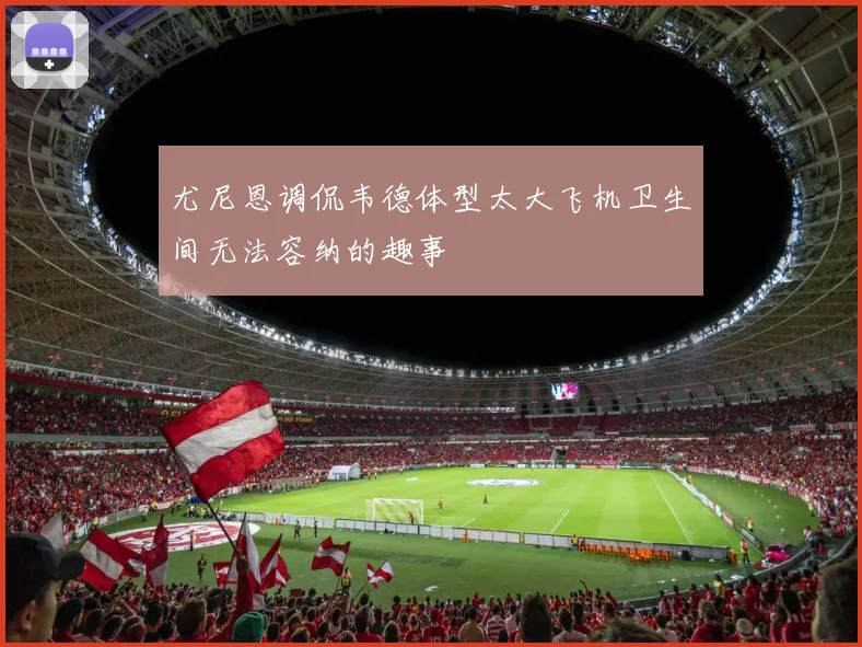尤尼恩调侃韦德体型太大飞机卫生间无法容纳的趣事