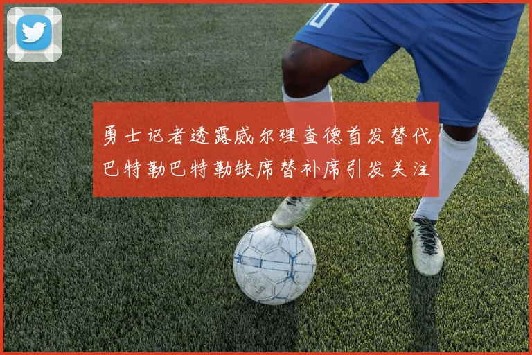 勇士记者透露威尔理查德首发替代巴特勒巴特勒缺席替补席引发关注