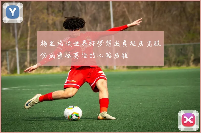 梅里诺谈世界杯梦想成真经历克服伤痛重返赛场的心路历程